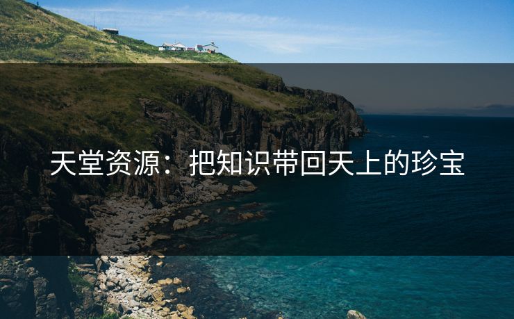天堂资源：把知识带回天上的珍宝