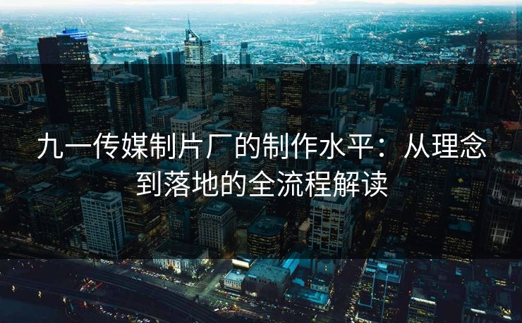 九一传媒制片厂的制作水平：从理念到落地的全流程解读