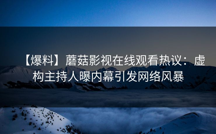 【爆料】蘑菇影视在线观看热议：虚构主持人曝内幕引发网络风暴