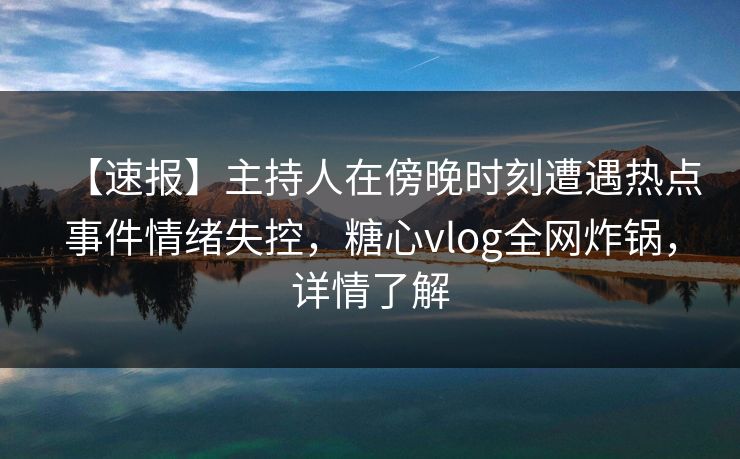 【速报】主持人在傍晚时刻遭遇热点事件情绪失控，糖心vlog全网炸锅，详情了解