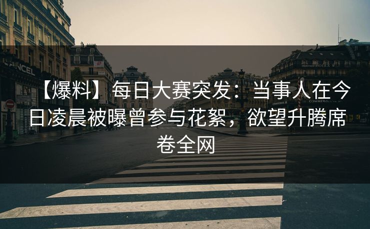 【爆料】每日大赛突发：当事人在今日凌晨被曝曾参与花絮，欲望升腾席卷全网
