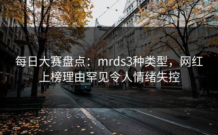每日大赛盘点：mrds3种类型，网红上榜理由罕见令人情绪失控