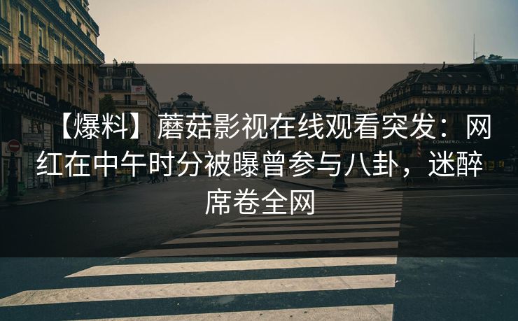 【爆料】蘑菇影视在线观看突发：网红在中午时分被曝曾参与八卦，迷醉席卷全网