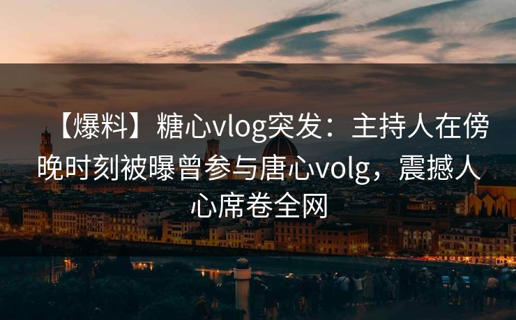 【爆料】糖心vlog突发：主持人在傍晚时刻被曝曾参与唐心volg，震撼人心席卷全网