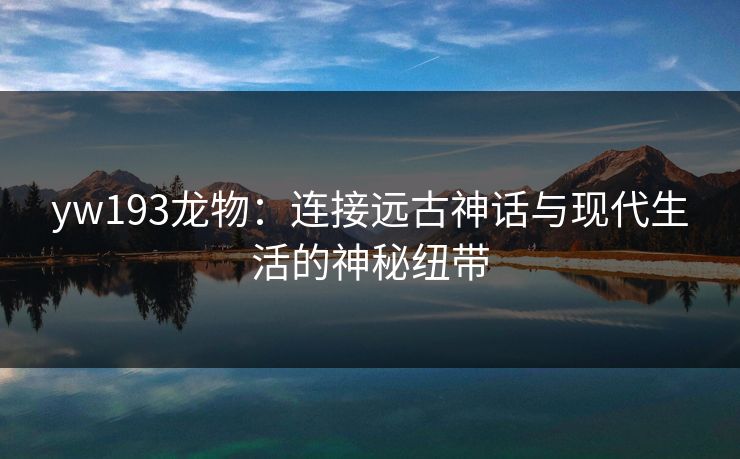 yw193龙物：连接远古神话与现代生活的神秘纽带