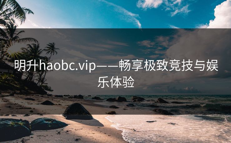 明升haobc.vip——畅享极致竞技与娱乐体验