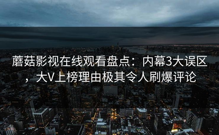 蘑菇影视在线观看盘点：内幕3大误区，大V上榜理由极其令人刷爆评论