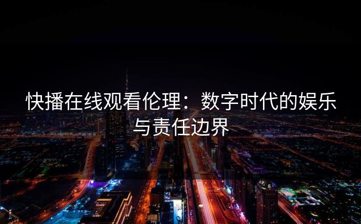 快播在线观看伦理：数字时代的娱乐与责任边界