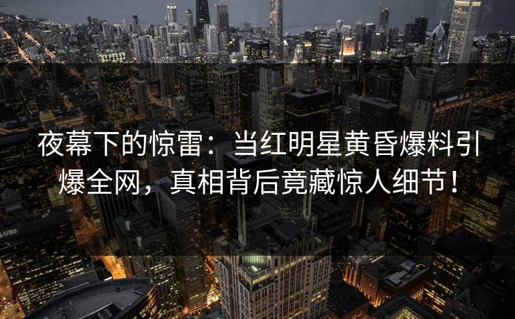 夜幕下的惊雷：当红明星黄昏爆料引爆全网，真相背后竟藏惊人细节！