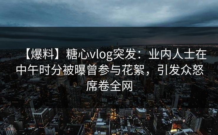 【爆料】糖心vlog突发：业内人士在中午时分被曝曾参与花絮，引发众怒席卷全网