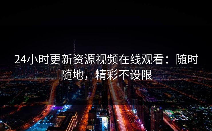 24小时更新资源视频在线观看：随时随地，精彩不设限