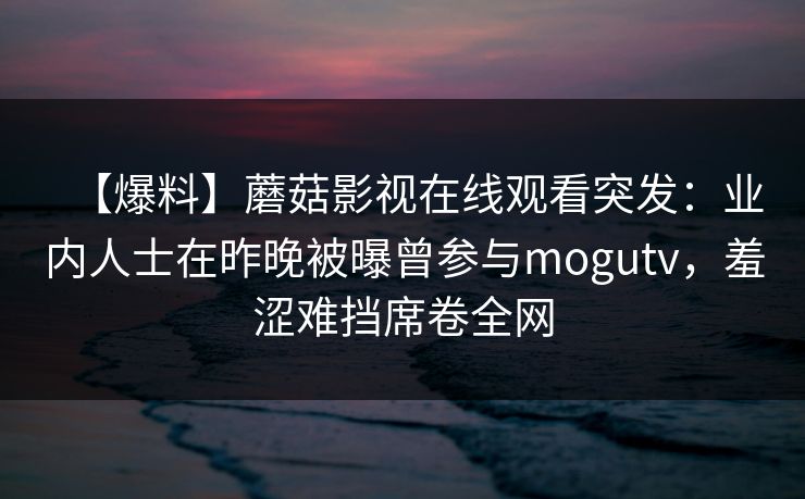 【爆料】蘑菇影视在线观看突发：业内人士在昨晚被曝曾参与mogutv，羞涩难挡席卷全网