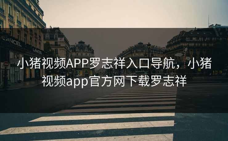 小猪视频APP罗志祥入口导航，小猪视频app官方网下载罗志祥