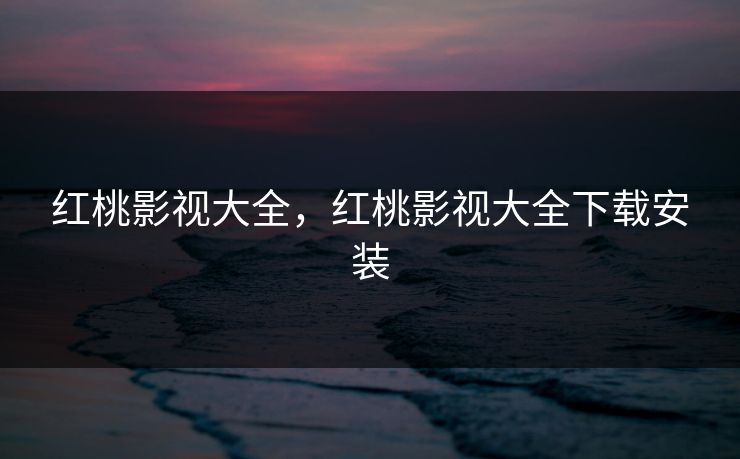 红桃影视大全，红桃影视大全下载安装