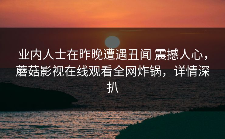 业内人士在昨晚遭遇丑闻 震撼人心，蘑菇影视在线观看全网炸锅，详情深扒