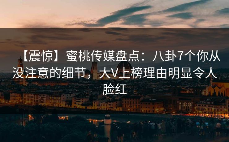【震惊】蜜桃传媒盘点：八卦7个你从没注意的细节，大V上榜理由明显令人脸红