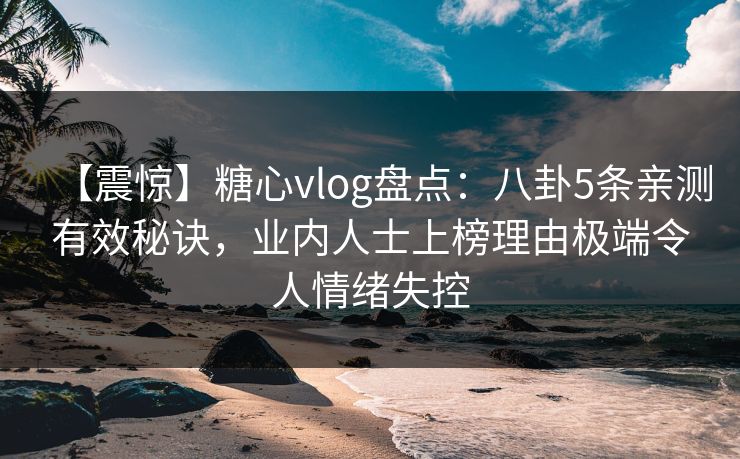 【震惊】糖心vlog盘点：八卦5条亲测有效秘诀，业内人士上榜理由极端令人情绪失控
