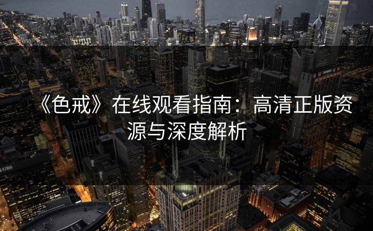 《色戒》在线观看指南：高清正版资源与深度解析