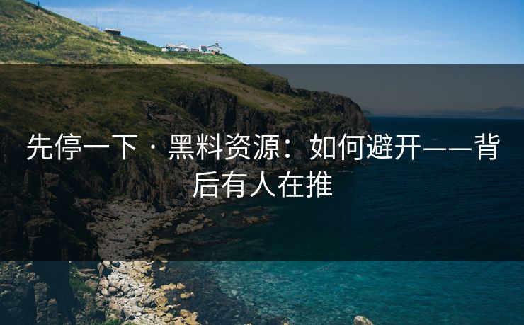 先停一下 · 黑料资源：如何避开——背后有人在推