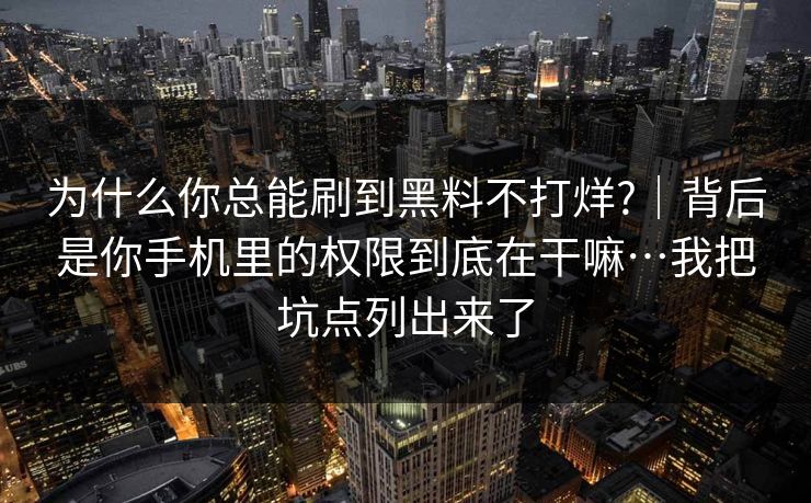 为什么你总能刷到黑料不打烊?｜背后是你手机里的权限到底在干嘛…我把坑点列出来了