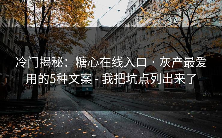 冷门揭秘：糖心在线入口 · 灰产最爱用的5种文案 - 我把坑点列出来了