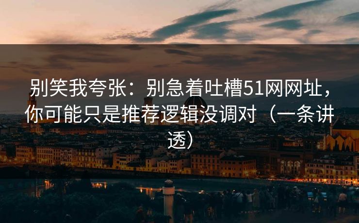 别笑我夸张：别急着吐槽51网网址，你可能只是推荐逻辑没调对（一条讲透）