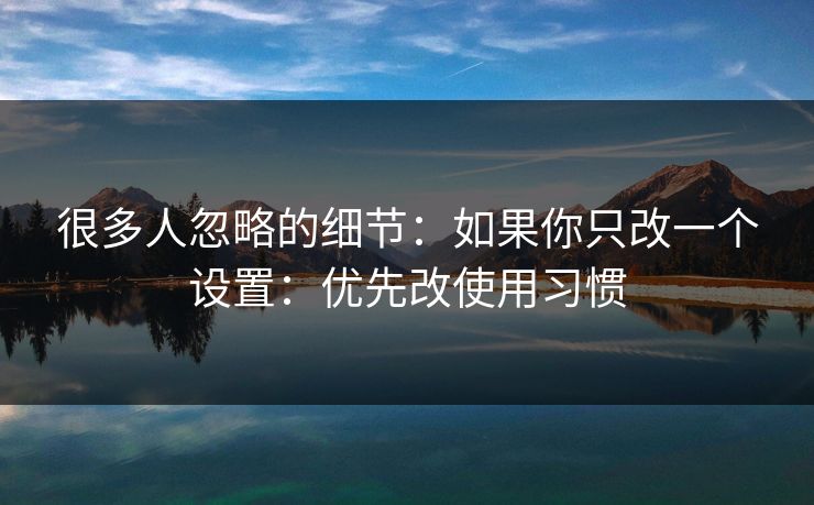 很多人忽略的细节：如果你只改一个设置：优先改使用习惯