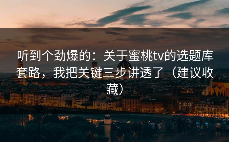 听到个劲爆的：关于蜜桃tv的选题库套路，我把关键三步讲透了（建议收藏）