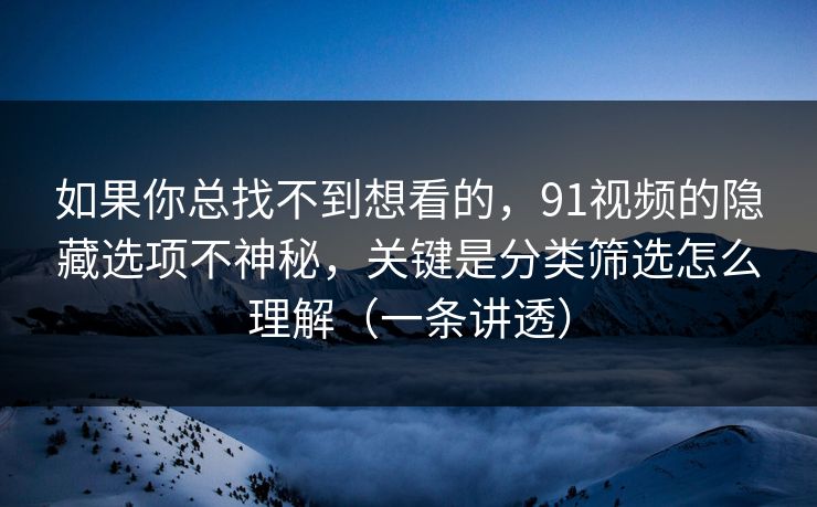 如果你总找不到想看的，91视频的隐藏选项不神秘，关键是分类筛选怎么理解（一条讲透）