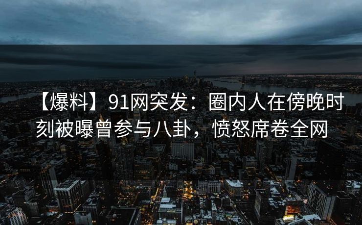 【爆料】91网突发:圈内人在傍晚时刻被曝曾参与八卦,愤怒席卷全网 【爆料】91网突发:圈内人在傍晚时刻被曝曾参与八卦,愤怒席卷全网
