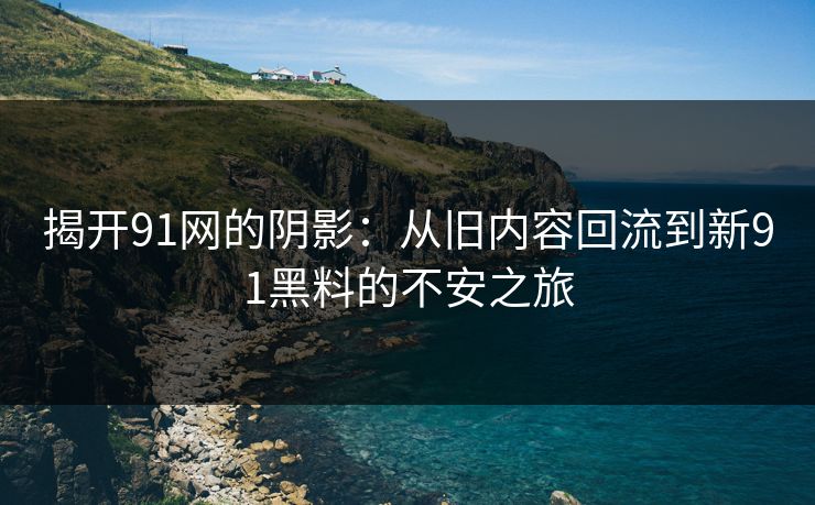 揭开91网的阴影：从旧内容回流到新91黑料的不安之旅