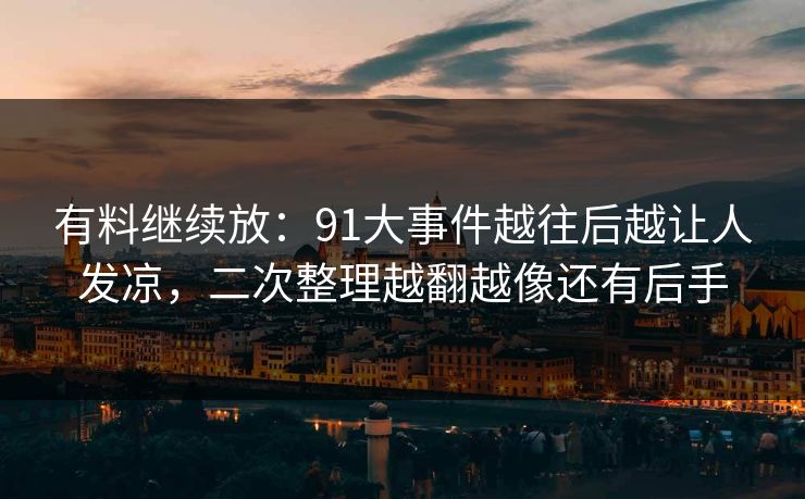 有料继续放：91大事件越往后越让人发凉，二次整理越翻越像还有后手