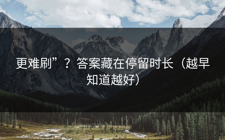 更难刷”？答案藏在停留时长（越早知道越好）